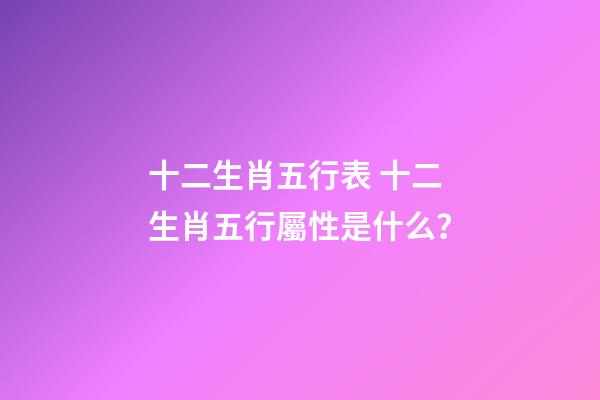 十二生肖五行表 十二生肖五行屬性是什么？-第1張-觀點-玄機派